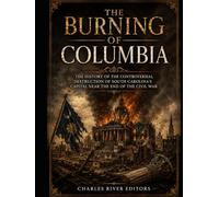 The Burning of Columbia: The History of the Controversial Destruction of South Carolina’s Capital Near the End of the Civil War