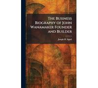 The Business Biography of John Wanamaker Founder and Builder