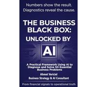 THE BUSINESS BLACK BOX: UNLOCKED BY AI: A Practical Framework Using AI to Diagnose and Solve 50 Essential Business Problems