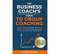 The Business Coach's Guide to Group Coaching: How to Create a Business That Frees Up Your Time, Makes More Money, and Turns Your Clients Into Raving Fans