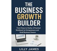 The Business Growth Builder: From Chaos to Clarity: A Practical Workbook for Entrepreneurs and Small Business Owners