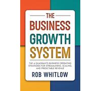 The Business Growth System:: The 4 Quadrants Business Operating Strategies for Streamlining, Scaling, and Predictable Revenue