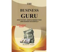 THE BUSINESS GURU: HOW TO START, GROW & MANAGE YOUR OWN BUSINESS SUCCESSFULLY A Practical Guide