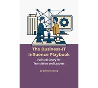 The Business-IT Influence Playbook - Political Savvy for Translators and Leaders: Navigating Team Politics for Lasting Impact: Bridging Business and ... unite business and IT for lasting success.)