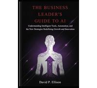 The Business Leader’s Guide to AI: Understanding Intelligent Tools, Automation, and the New Strategies Redefining Growth and Innovation