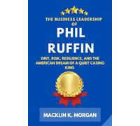 The Business Leadership of Phil Ruffin: Grit, Risk, Resilience, and the American Dream of a Quiet Casino King