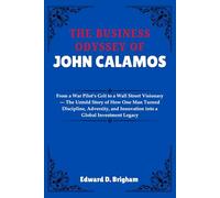THE BUSINESS ODYSSEY OF JOHN CALAMOS: From a War Pilot’s Grit to a Wall Street Visionary - The Untold Story of How One Man Turned Discipline, Adversity, and Innovation into a Global Investment Legacy