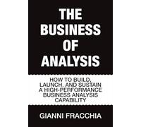 The Business of Analysis: How to Build, Launch, and Sustain a High-Performance Business Analysis Capability