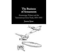 The Business of Armaments: Armstrongs, Vickers and the International Arms Trade, 1855-1955