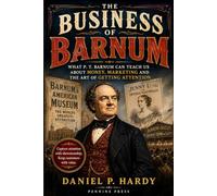 The Business of Barnum: What P. T. Barnum Can Teach Us About Money, Marketing and the Art of Getting Attention