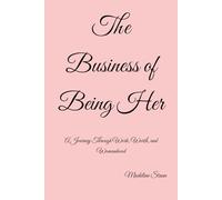 The Business of Being Her: A Journey Through Work, Worth, and Womanhood