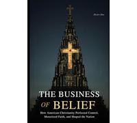 The Business of Belief: How American Christianity Perfected Control, Monetized Faith, and Shaped the Nation