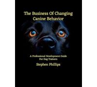 The Business Of Changing Canine Behavior: A Professional Development Guide For Dog Trainers