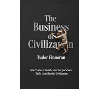 The Business of Civilization: How Traders, Guilds, and Corporations Built (and Broke) Civilization