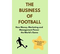 The Business of Football: Ideal for A Level and GCSE students: How Money, Marketing and Management Power the World’s Game