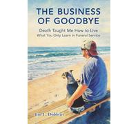 The Business of Goodbye: Death Taught Me How to Live - What You Only Learn in Funeral Service
