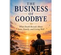 The Business of Goodbye: What Death Reveals About Love, Family, and Living Well