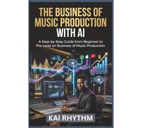 THE BUSINESS OF MUSIC PRODUCTION WITH AI: A step by step guide from beginner to pro level on business of music production