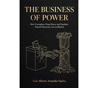The Business of Power: How Corruption, Drug Money and Populism Turned Democracy into an Illusion: Second Edition - Expanded with Five Reforms for a Democracy of Service