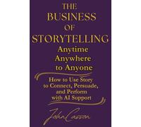 The Business of Storytelling, Anytime, Anywhere, to Anyone: Use Story to Lead, Sell, and Succeed-with AI as Your Strategic Ally