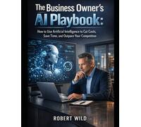 The Business Owner's AI Playbook:: How to Use Artificial Intelligence to Cut Costs, Save Time, and Outpace Your Competition