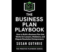 The Business Plan Playbook: How to Build a Business Plan that Works for Lawyers, Mediators and Dispute Resolution Entrepreneurs (The Practice Playbook Series)