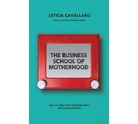 The Business School of Motherhood: How To turn Your Parenting Skills Into Career Capital