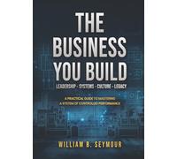 The Business You Build: A Practical Guide to Mastering A System of Controlled Performance