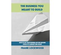 The Business You Meant To Build: How to Get Your Business Off the Ground Even If It’s Already Mid-Flight