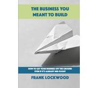 The Business You Meant To Build: How to Get Your Business Off the Ground Even If It’s Already Mid-Flight