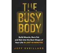 The Busy Body: Build Muscle, Burn Fat, and Get into the Best Shape of Your Life in Just 45 Minutes