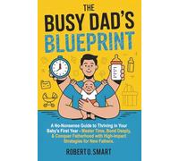 The Busy Dad's Blueprint - A No-Nonsense Guide to Thriving in Your Baby's First Year: Master Time, Bond Deeply, & Conquer Fatherhood with High-Impact Strategies for New Fathers