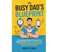 The Busy Dad's Blueprint - A No-Nonsense Guide to Thriving in Your Baby's First Year: Master Time, Bond Deeply, & Conquer Fatherhood with High-Impact Strategies for New Fathers