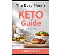 The Busy Mom’s Keto Guide: Easy Meal Plans, Quick Recipes, and Step-by-Step Strategies to Burn Fat and Stay Consistent