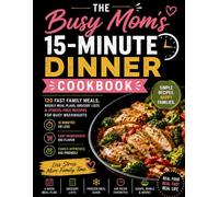 The Busy Mom's 15-Minute Dinner Cookbook: 120 Fast Family Meals, Weekly Meal Plans, Grocery Lists & Stress-Free Recipes for Busy Weeknights