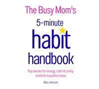The Busy Mom's 5-Minute Habit Handbook: Tiny Tweaks For Energy, Calm & Sanity Amid The Beautiful Chaos