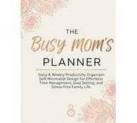 The Busy Mom's Planner: Daily & Weekly Productivity Organizer - Soft Minimalist Design for Effortless Time Management, Goal Setting, and Stress-Free Family Life.