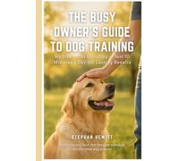 The Busy Owner’s Guide to Dog Training: No Stress, No Shouting - Just 10 Minutes a Day for Lasting Results