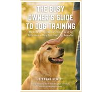 The Busy Owner’s Guide to Dog Training: No Stress, No Shouting - Just 10 Minutes a Day for Lasting Results