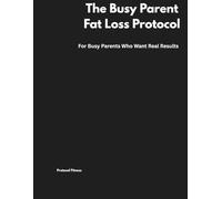 The Busy Parent Fat Loss Protocol: For Busy Parents Who Want Real Results