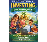 The Busy Parent’s Guide to Investing: Investing for Busy Parents; A Simple, Automated Plan to Build Wealth Without the Stress (Beginner Friendly)