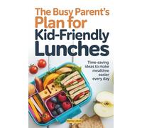 The Busy Parent’s Plan for Kid-Friendly Lunches: Time-Saving Ideas to Make Mealtime Easier Every Day
