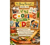 The Busy Parent's Guide to Cooking with Kids: Simple Family Meals, Easy Kitchen Routines, and Stress-Less Ways to Build Confidence, Connection, and Help at Home