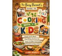The Busy Parent's Guide to Cooking with Kids: Simple Family Meals, Easy Kitchen Routines, and Stress-Less Ways to Build Confidence, Connection, and Help at Home