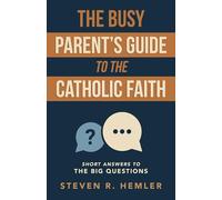 The Busy Parent's Guide to the Catholic Faith: Short Answers to the Big Questions