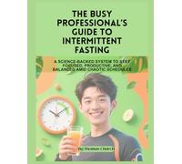The Busy Professional’s Guide to Intermittent Fasting: A Science-Backed System to Stay Focused, Productive, and Balanced Amid Chaotic Schedules