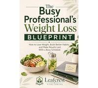 The Busy Professional’s Weight Loss Blueprint: How to Lose Weight, Build Better Habits, and Make Results Last With a Busy Schedule