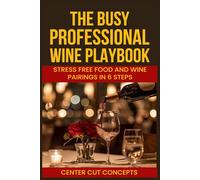 The Busy Professionals Wine Playbook: Stress-Free Food and Wine Pairings in 6 Steps