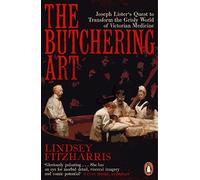 The Butchering Art: Joseph Lister's Quest to Transform the Grisly World of Victorian Medicine