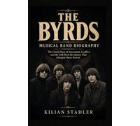 The Byrd's Musical Band Biograph: The Untold Story of Innovation, Conflict, and the Folk-Rock Revolution That Changed Music forever